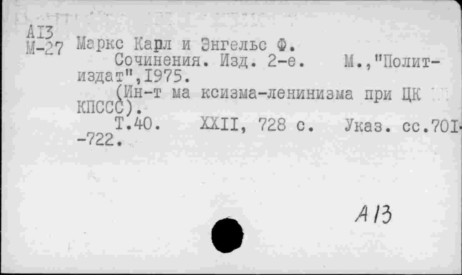 ﻿А13
М-27
Маркс Карл и Энгельс ф.
Сочинения. Изд. 2-е.	М.,"Полит-
издат", 1975.
(Ин-т ма ксизма-ленинизма при ЦК КПССС).
Т.40. XXII, 728 с. Указ, сс.701 -722.